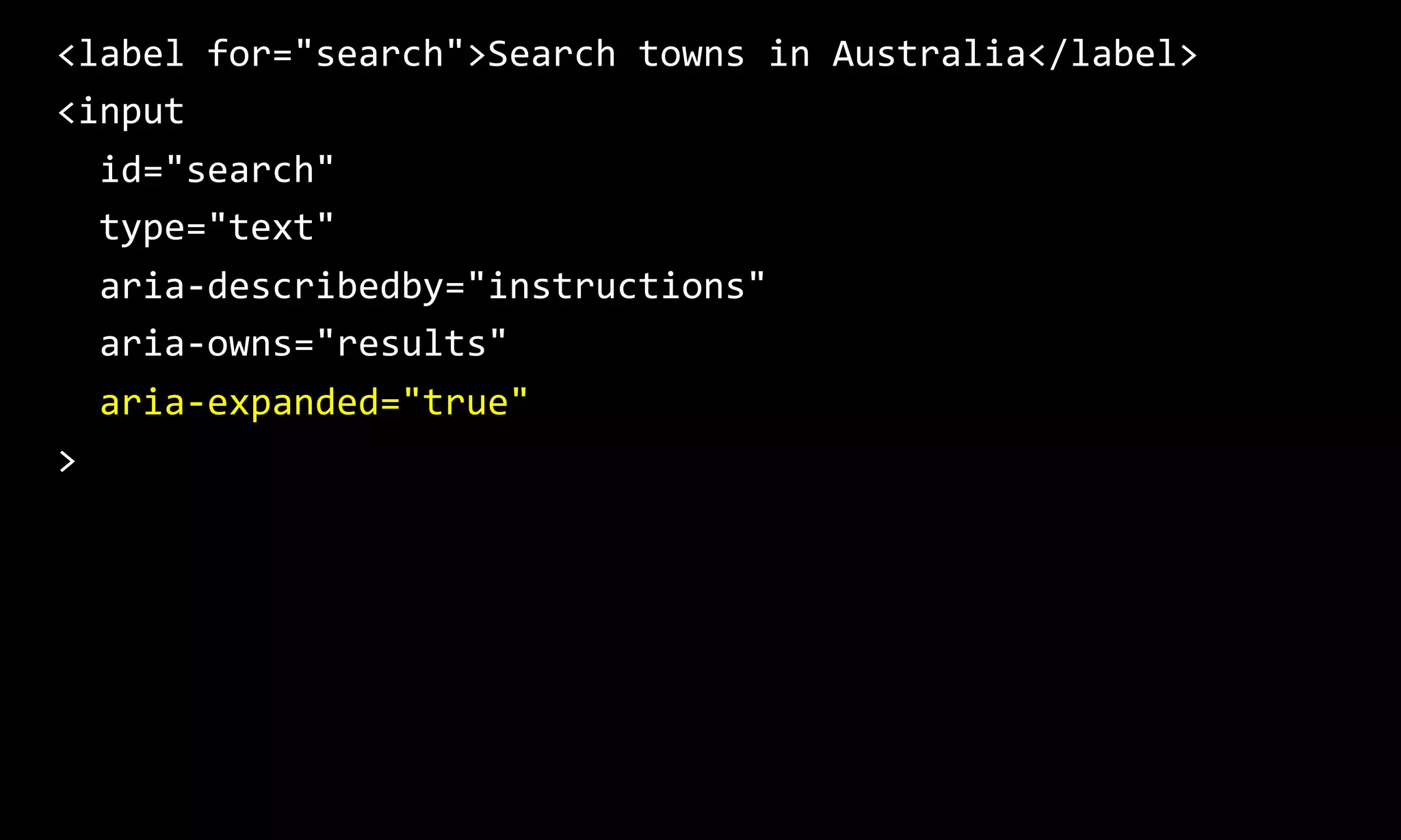 <label for="search">Search towns in Australia</label>
<input
id="search"
type="text"
aria-describedby="instructions"
aria-owns="results"
aria-expanded="true"
>
 