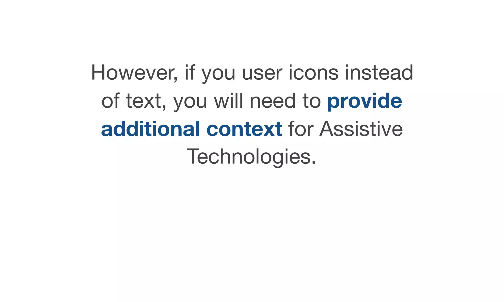 However, if you user icons instead
of text, you will need to provide
additional context for Assistive
Technologies.
 