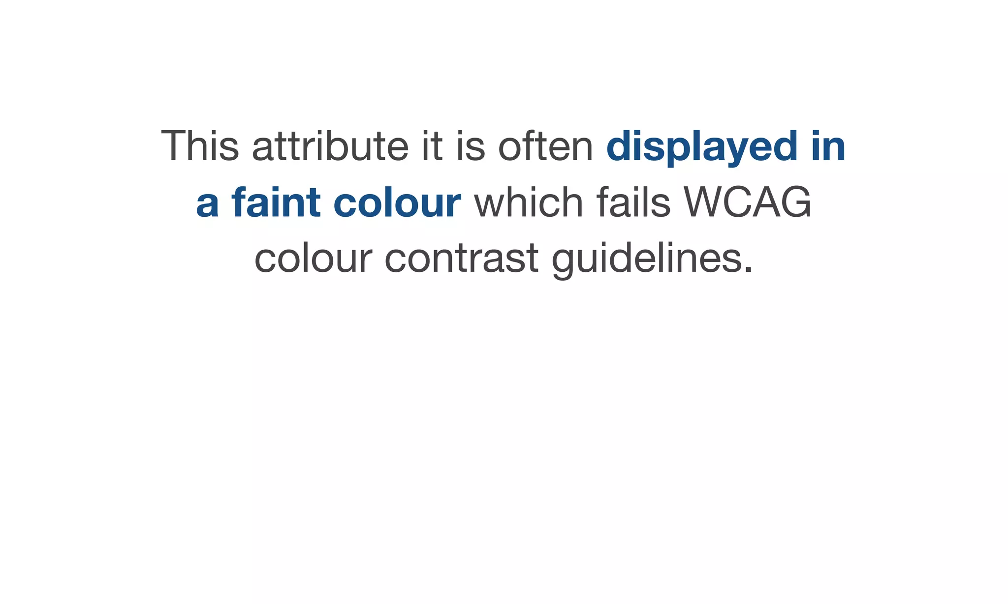 This attribute it is often displayed in
a faint colour which fails WCAG
colour contrast guidelines.
 