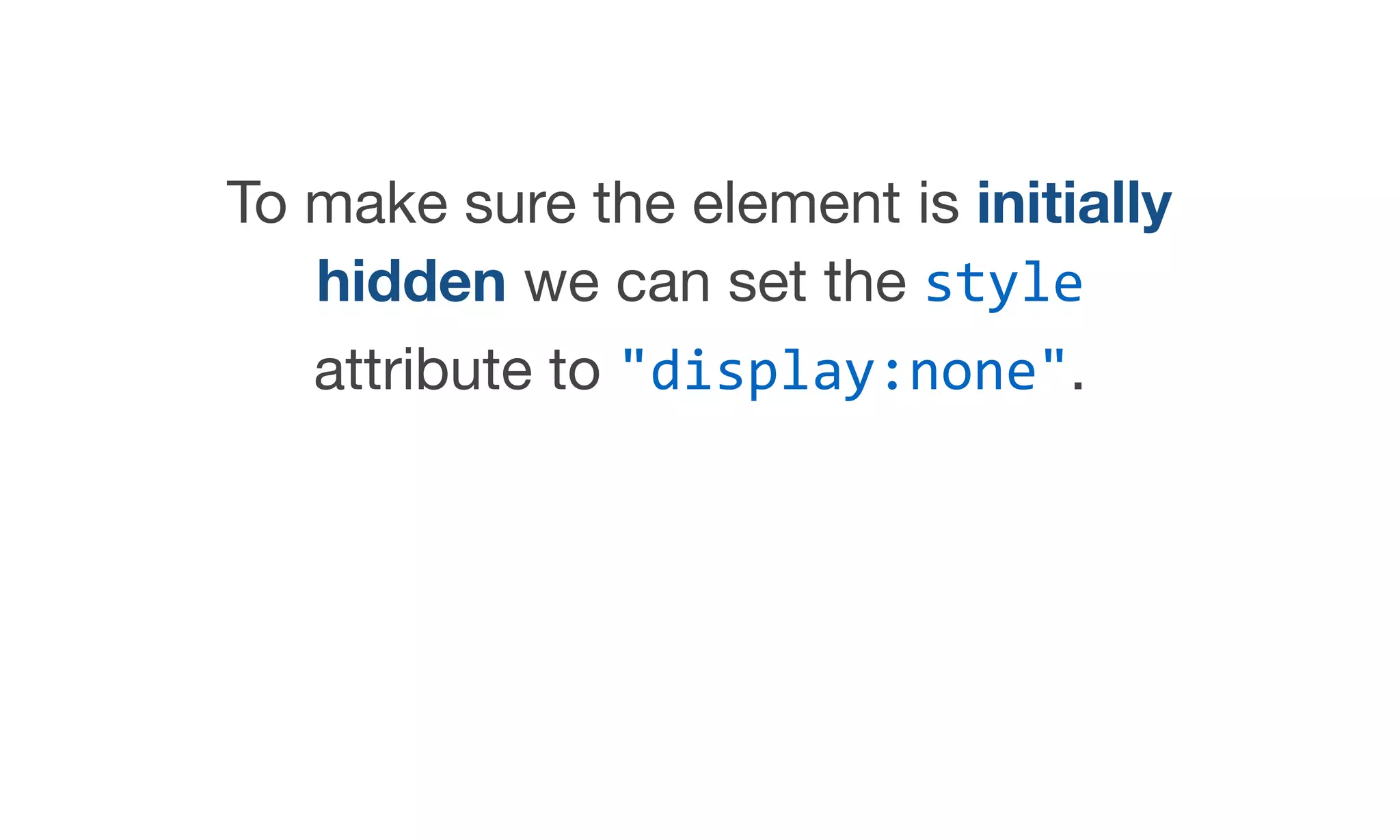 To make sure the element is initially
hidden we can set the style
attribute to "display:none".
 