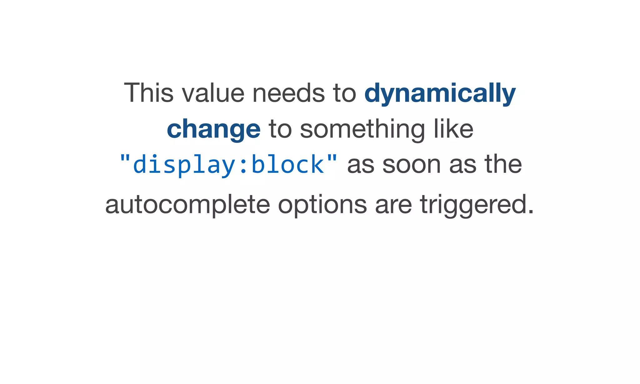 This value needs to dynamically
change to something like
"display:block" as soon as the
autocomplete options are triggered.
 
