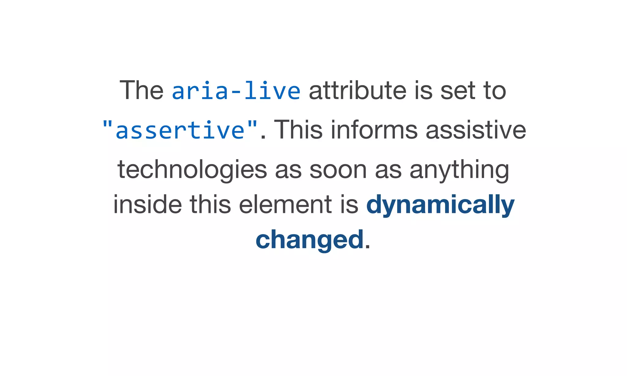 The aria-live attribute is set to
"assertive". This informs assistive
technologies as soon as anything
inside this element is dynamically
changed.
 