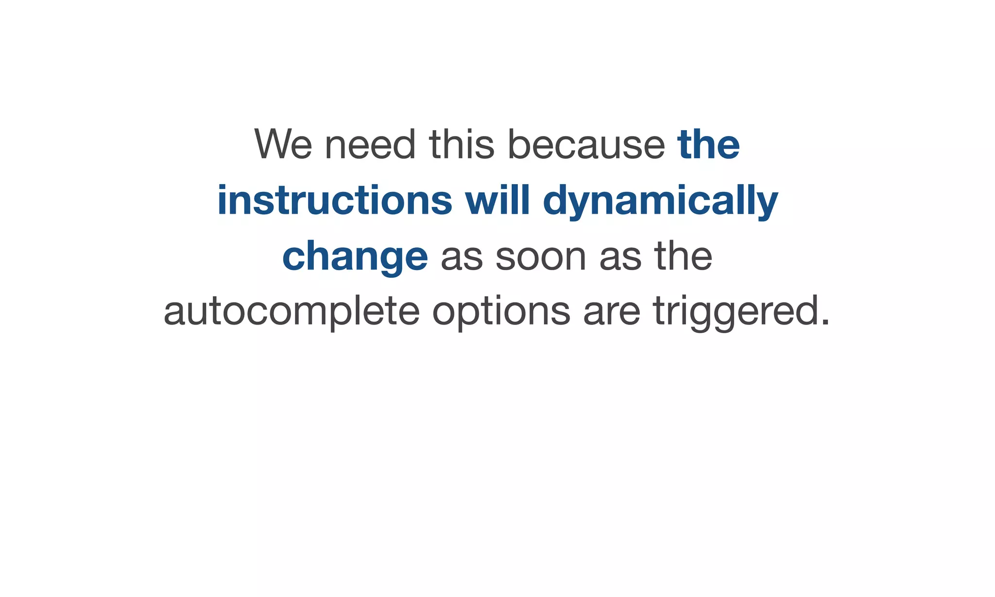 We need this because the
instructions will dynamically
change as soon as the
autocomplete options are triggered.
 