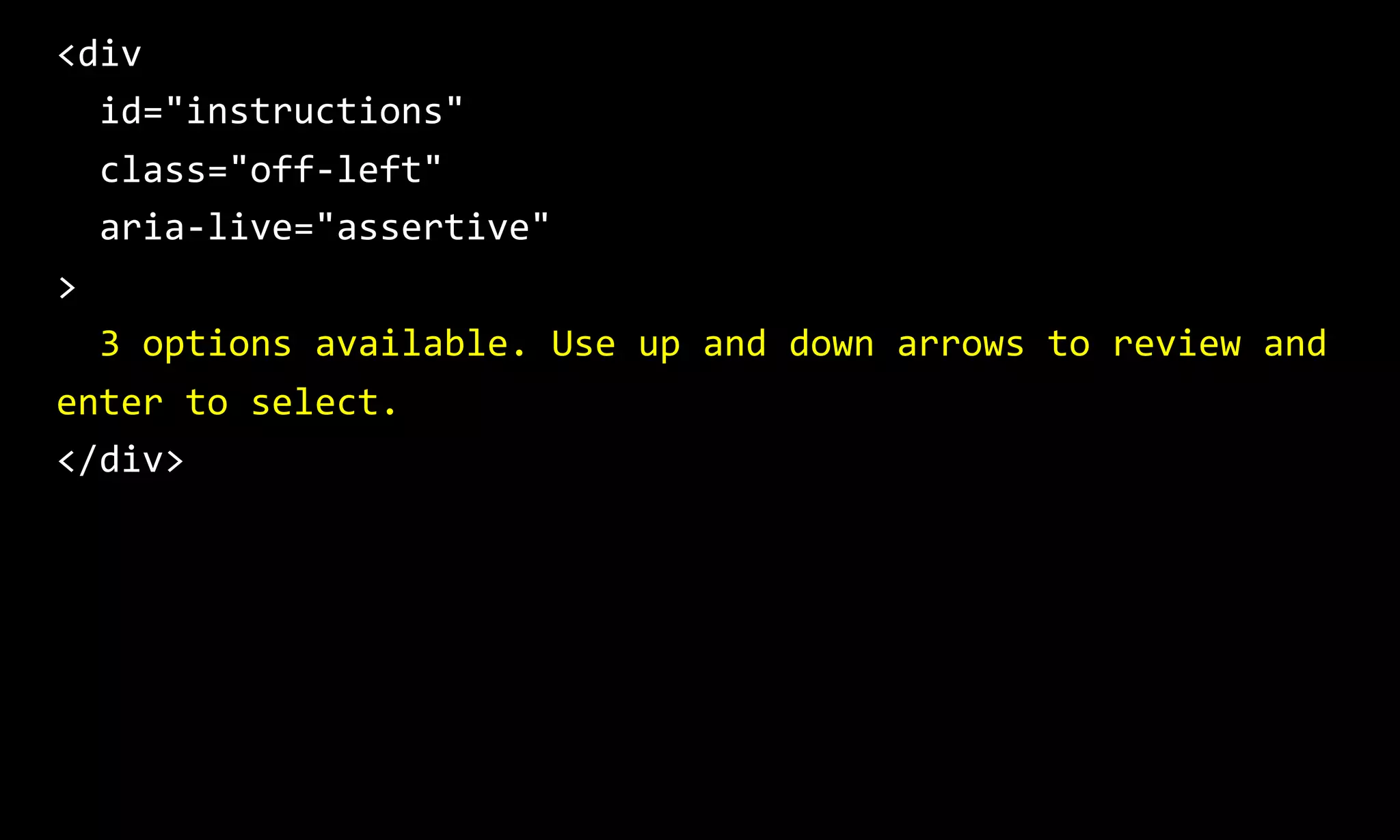 <div
id="instructions"
class="off-left"
aria-live="assertive"
>
3 options available. Use up and down arrows to review and
enter to select.
</div>
 