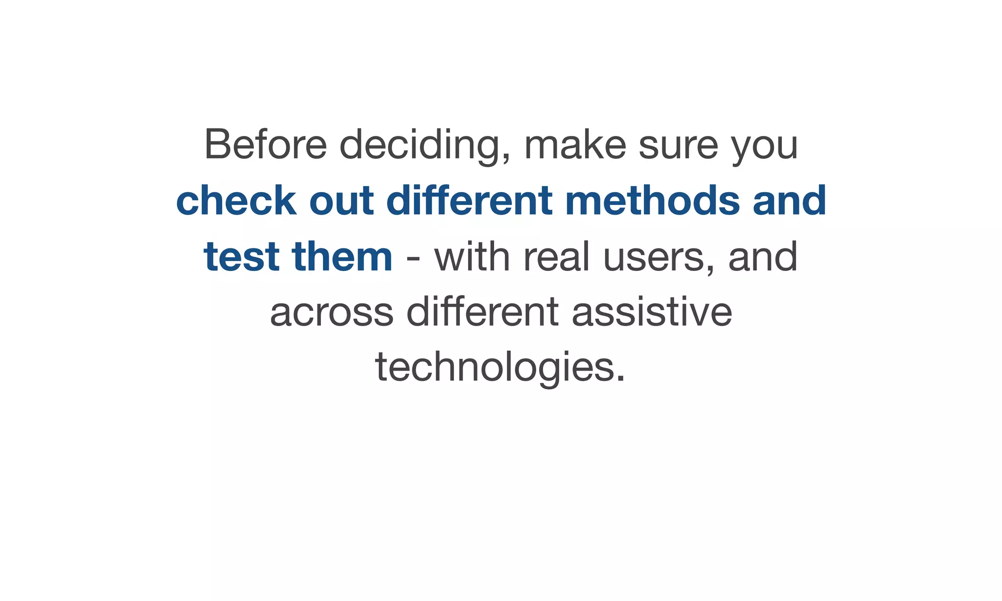 Before deciding, make sure you
check out diﬀerent methods and
test them - with real users, and
across diﬀerent assistive
technologies.

 