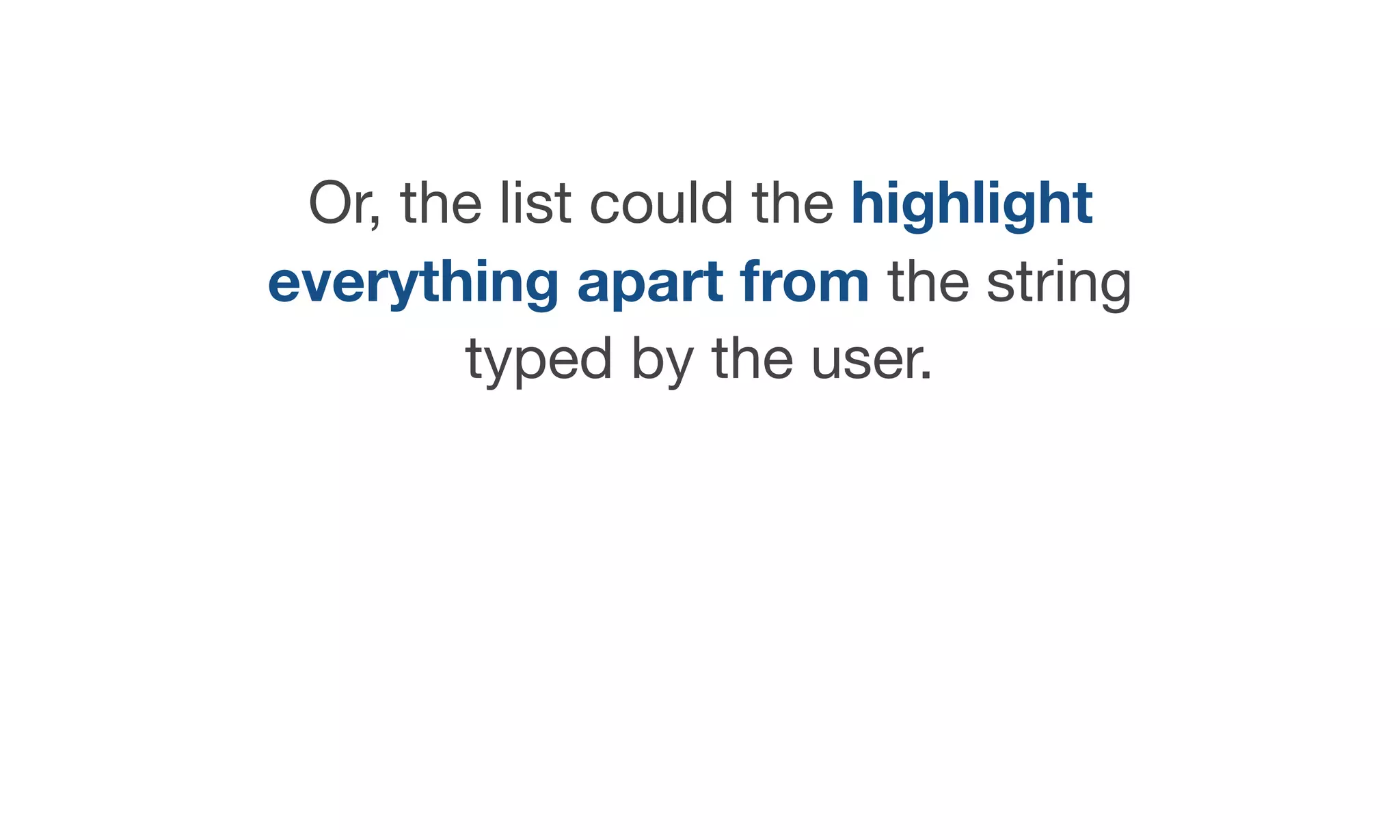 Or, the list could the highlight
everything apart from the string
typed by the user.
 