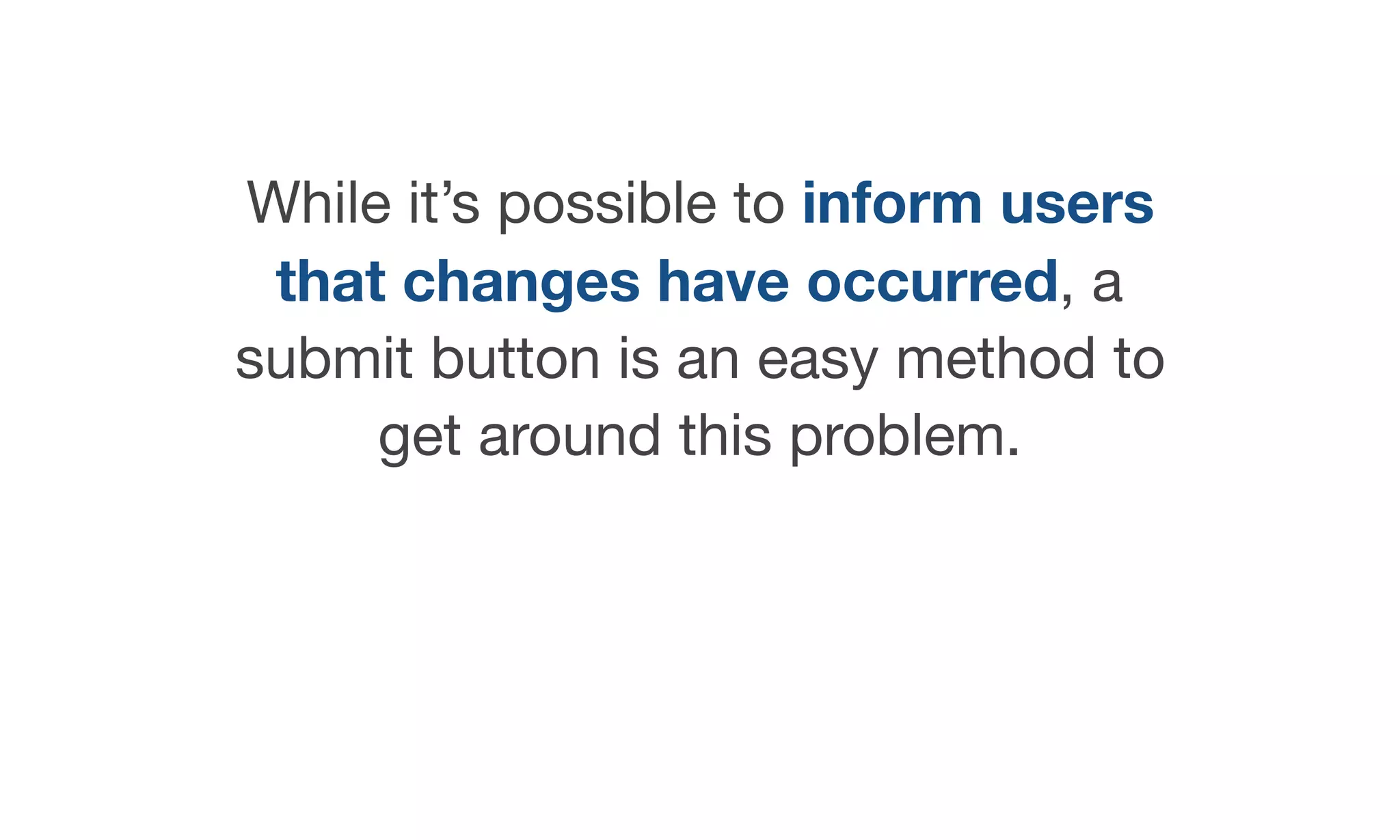 While it’s possible to inform users
that changes have occurred, a
submit button is an easy method to
get around this problem.
 