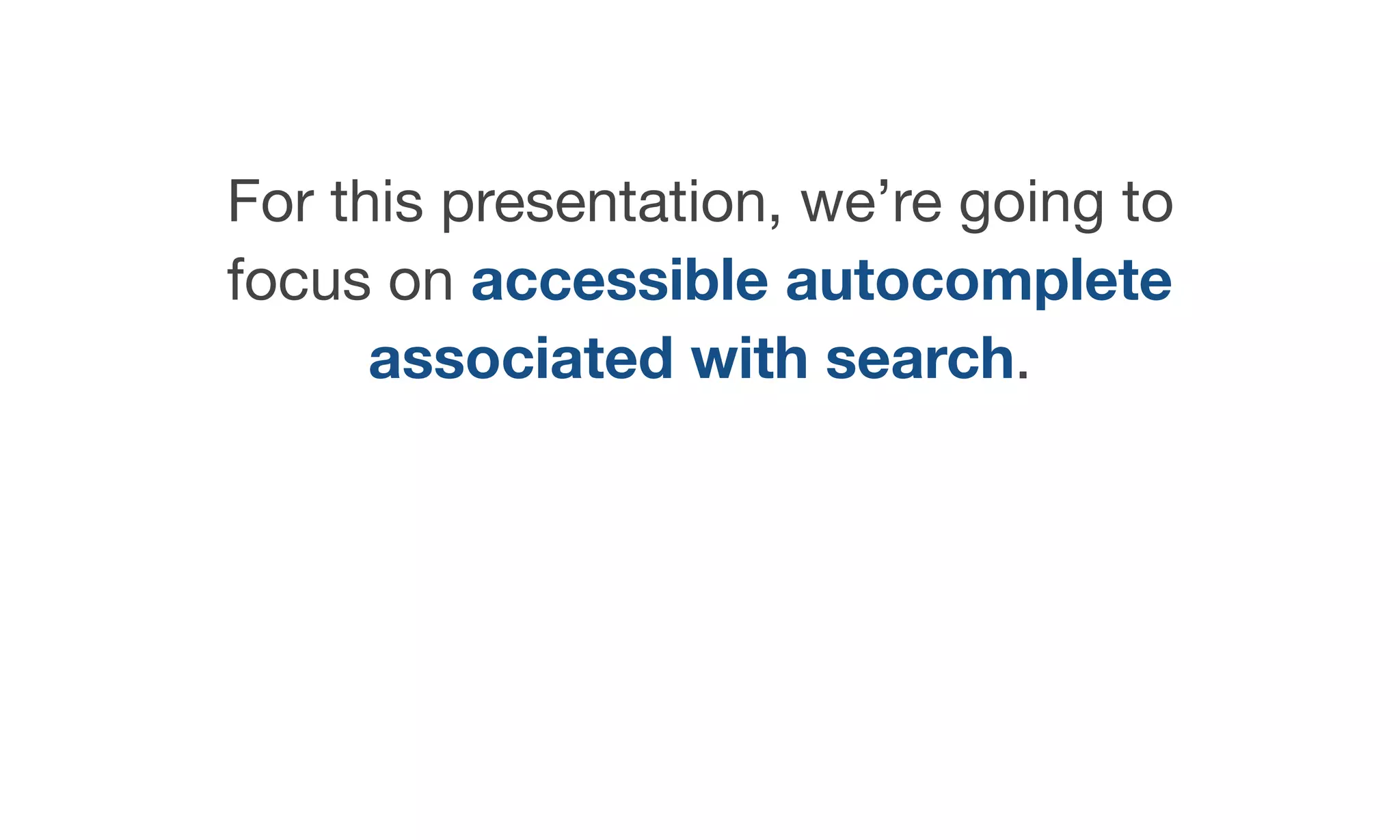 For this presentation, we’re going to
focus on accessible autocomplete
associated with search.
 