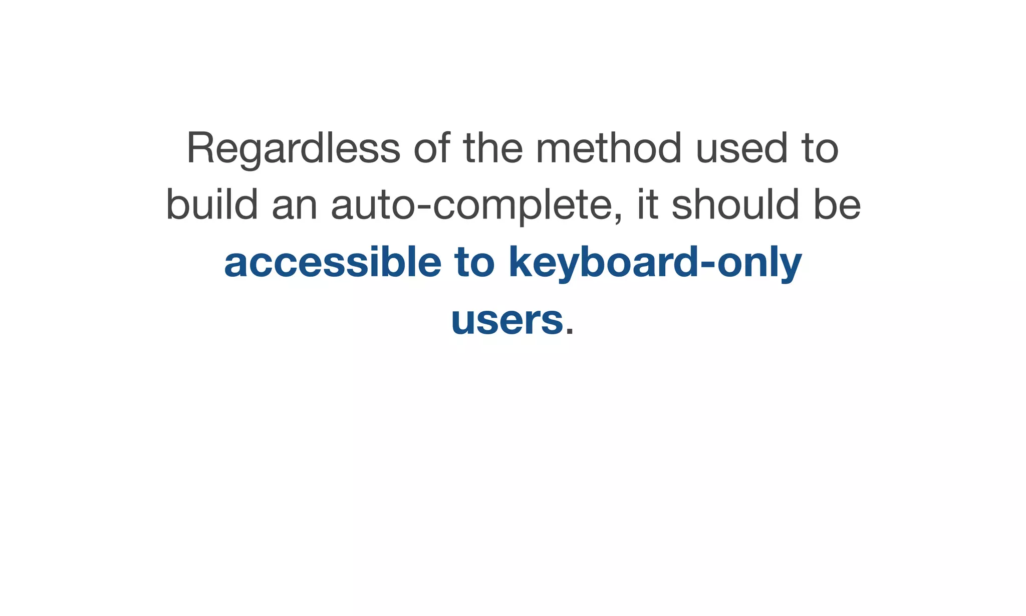 Regardless of the method used to
build an auto-complete, it should be
accessible to keyboard-only
users.
 
