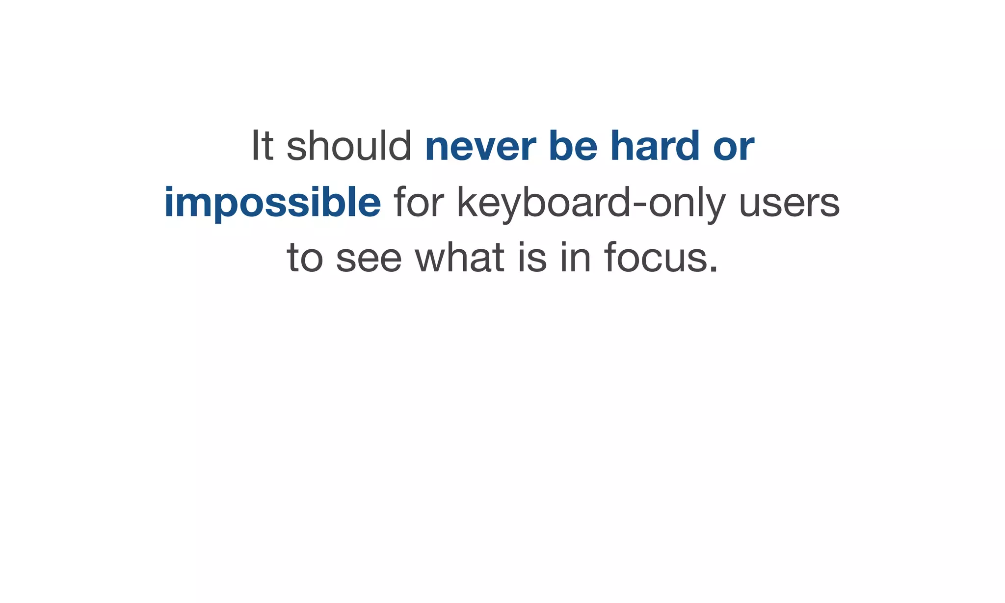 It should never be hard or
impossible for keyboard-only users
to see what is in focus.
 