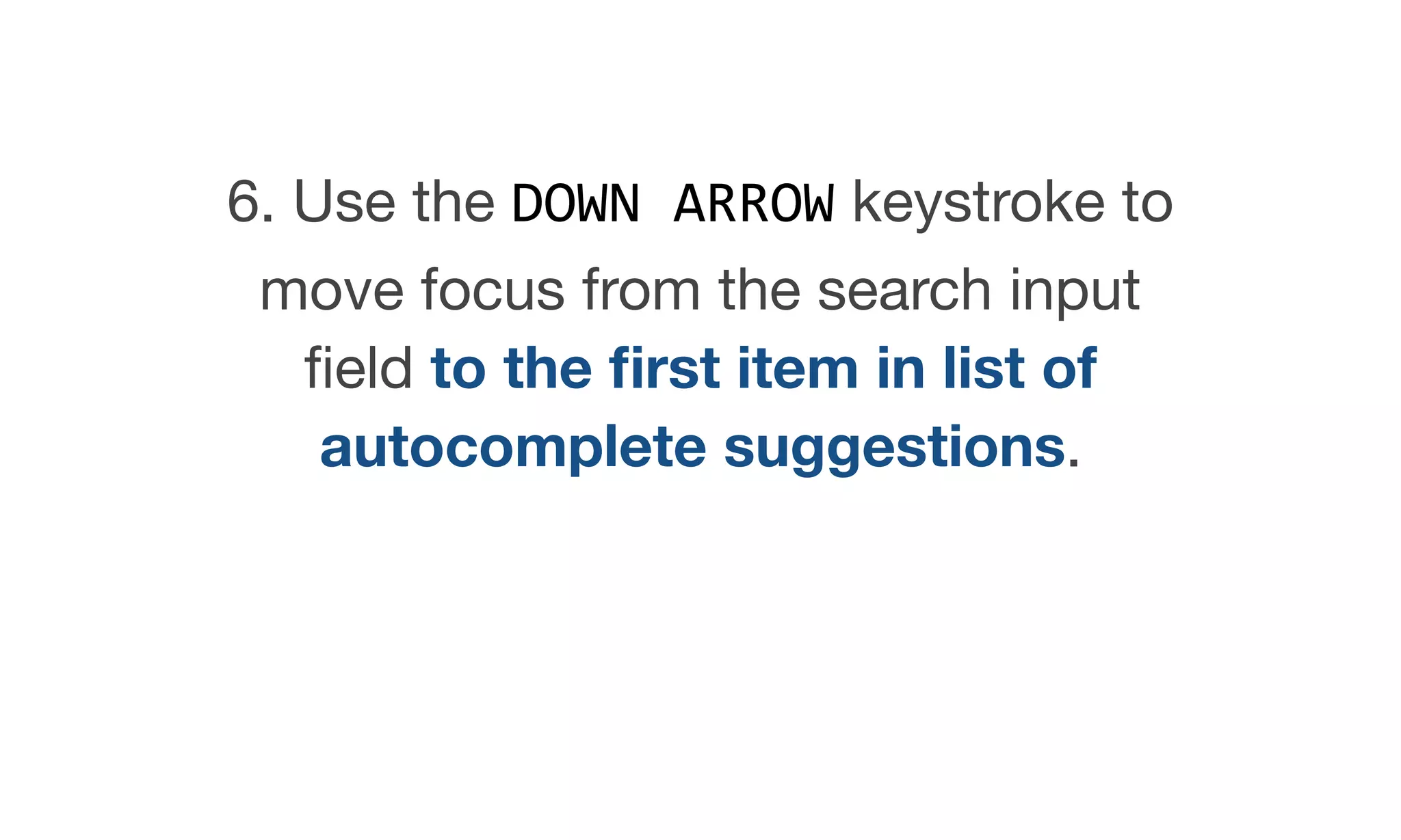 6. Use the DOWN ARROW keystroke to
move focus from the search input
ﬁeld to the ﬁrst item in list of
autocomplete suggestions.
 