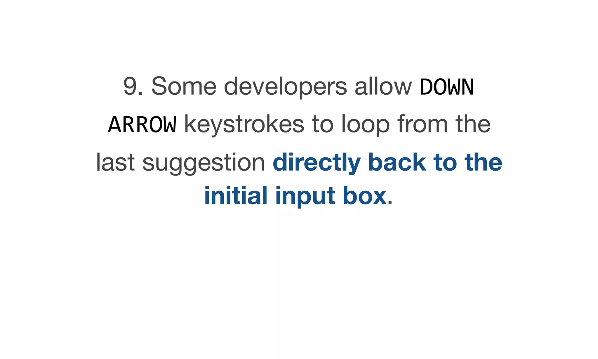 9. Some developers allow DOWN
ARROW keystrokes to loop from the
last suggestion directly back to the
initial input box.
 