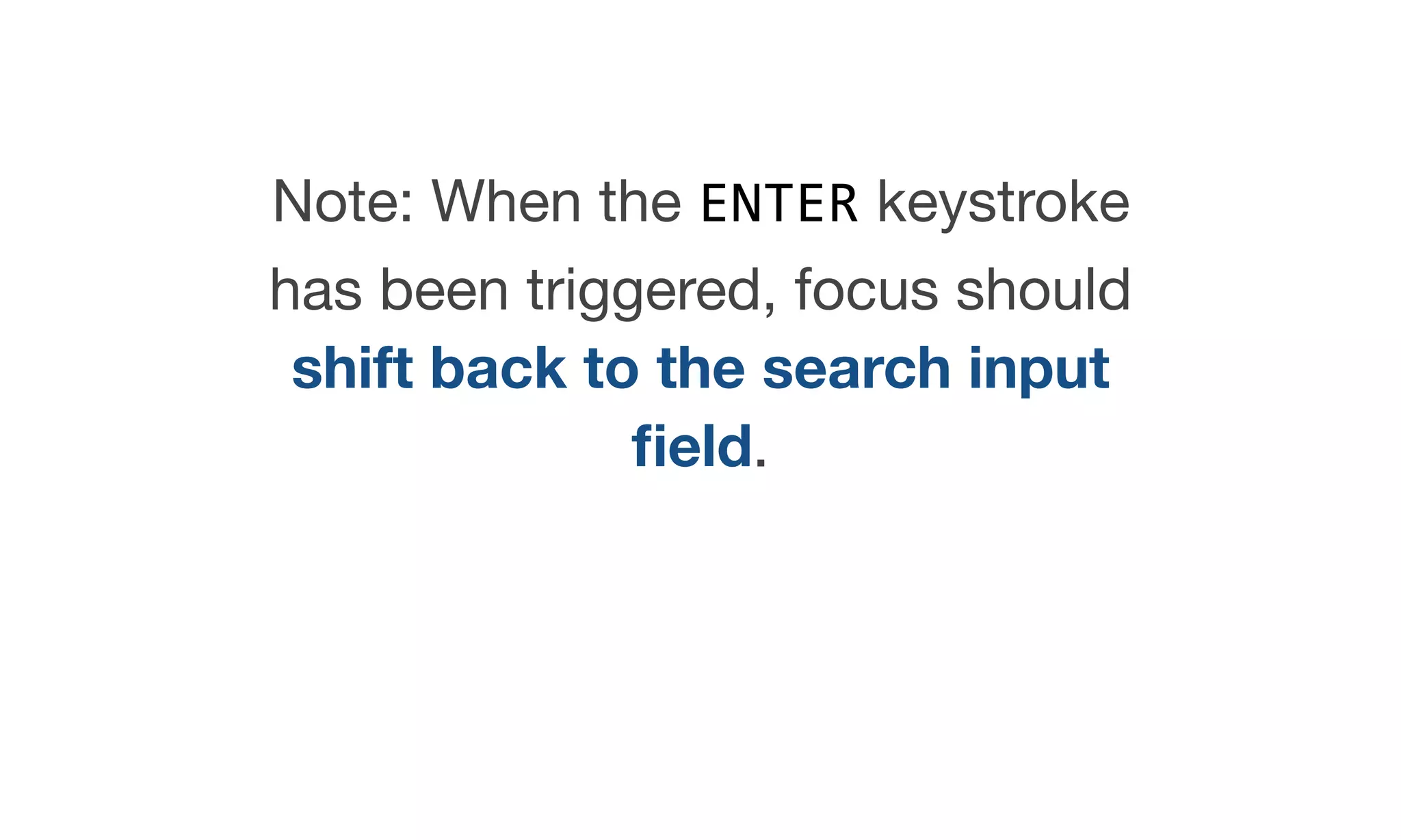 Note: When the ENTER keystroke
has been triggered, focus should
shift back to the search input
ﬁeld.

 