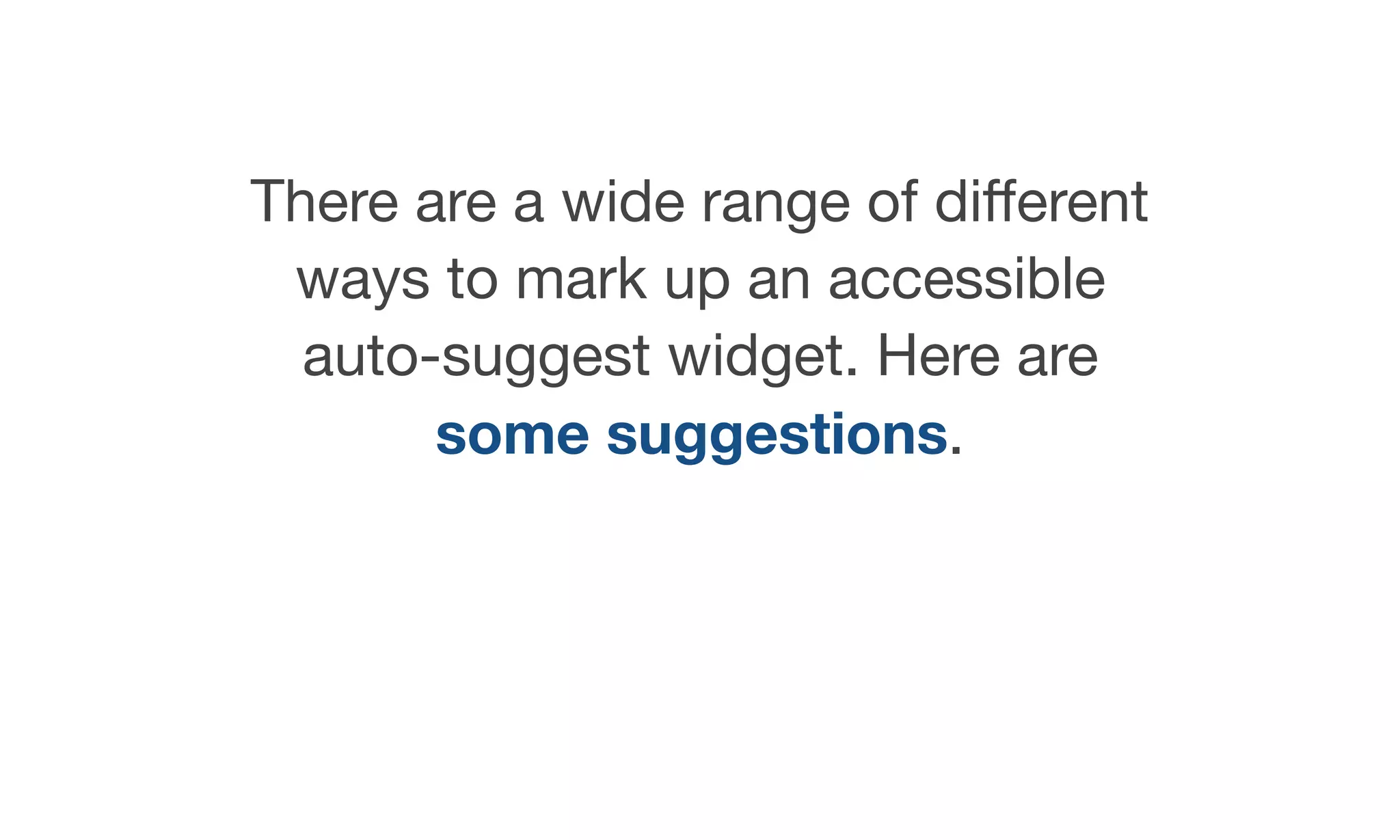 There are a wide range of diﬀerent
ways to mark up an accessible
auto-suggest widget. Here are
some suggestions.
 