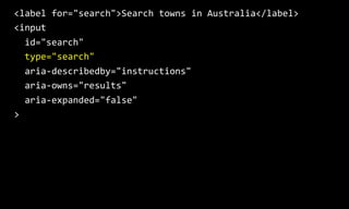 <label for="search">Search towns in Australia</label>
<input
id="search"
type="search"
aria-describedby="instructions"
aria-owns="results"
aria-expanded="false"
>
 