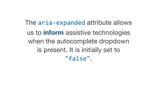 The aria-expanded attribute allows
us to inform assistive technologies
when the autocomplete dropdown
is present. It is initially set to
"false".
 