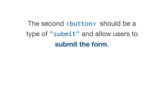 The second <button> should be a
type of "submit" and allow users to
submit the form.
 