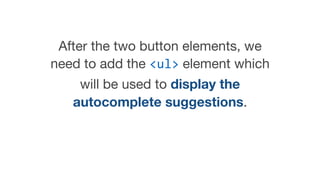 After the two button elements, we
need to add the <ul> element which
will be used to display the
autocomplete suggestions.
 