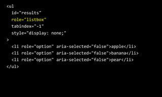 <ul
id="results"
role="listbox"
tabindex="-1"
style="display: none;"
>
<li role="option" aria-selected="false">apple</li>
...
