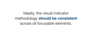 Ideally, the visual indicator
methodology should be consistent
across all focusable elements.
 