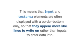 This means that input and
textarea elements are often
displayed with a border-bottom
only, so that they appear more like
lines to write on rather than inputs
to enter data into.
 