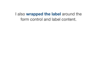 I also wrapped the label around the
form control and label content.

 