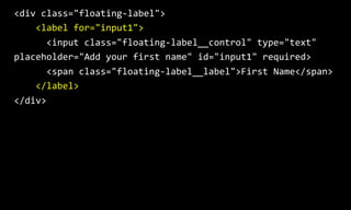 <div  class="floating-­‐label">  
        <label  for="input1">  
            <input  class="floating-­‐label__control"  type="text"  
placeholder="Add  your  first  name"  id="input1"  required>  
            <span  class="floating-­‐label__label">First  Name</span>  
        </label>  
</div>
 