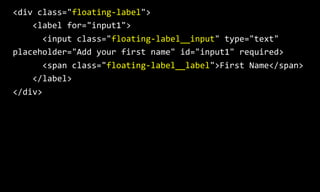 <div  class="floating-­‐label">  
        <label  for="input1">  
            <input  class="floating-­‐label__input"  type="text"  
placeholder="Add  your  first  name"  id="input1"  required>  
            <span  class="floating-­‐label__label">First  Name</span>  
        </label>  
</div>
 