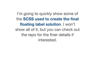 I’m going to quickly show some of
the SCSS used to create the ﬁnal
ﬂoating label solution. I won’t
show all of it, but you can check out
the repo for the ﬁner details if
interested.
 
