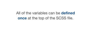 All of the variables can be deﬁned
once at the top of the SCSS ﬁle.
 