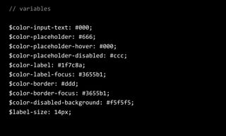 //  variables  
$color-­‐input-­‐text:  #000;  
$color-­‐placeholder:  #666;  
$color-­‐placeholder-­‐hover:  #000;  
$color-­‐placeholder-­‐disabled:  #ccc;  
$color-­‐label:  #1f7c8a;  
$color-­‐label-­‐focus:  #3655b1;  
$color-­‐border:  #ddd;  
$color-­‐border-­‐focus:  #3655b1;  
$color-­‐disabled-­‐background:  #f5f5f5;  
$label-­‐size:  14px;
 