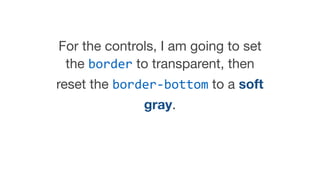 For the controls, I am going to set
the border to transparent, then
reset the border-­‐bottom to a soft
gray.
 