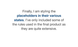 Finally, I am styling the
placeholders in their various
states. I’ve only included some of
the rules used in the ﬁnal product as
they are quite extensive.
 