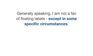 Generally speaking, I am not a fan
of ﬂoating labels - except in some
speciﬁc circumstances.
 
