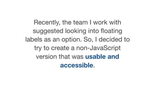 Recently, the team I work with
suggested looking into ﬂoating
labels as an option. So, I decided to
try to create a non-JavaScript
version that was usable and
accessible.
 