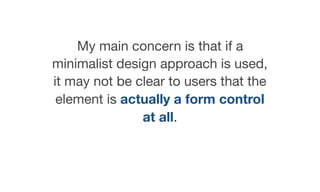 My main concern is that if a
minimalist design approach is used,
it may not be clear to users that the
element is actually a form control
at all.
 
