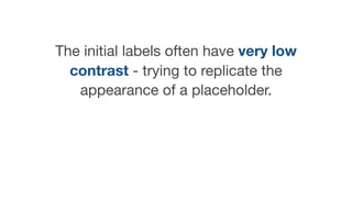 The initial labels often have very low
contrast - trying to replicate the
appearance of a placeholder.
 