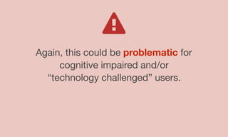 Again, this could be problematic for
cognitive impaired and/or
“technology challenged” users.
 