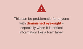 This can be problematic for anyone
with diminished eye-sight -
especially when it is critical
information like a form label.
 