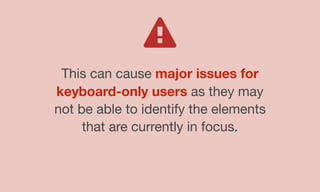 This can cause major issues for
keyboard-only users as they may
not be able to identify the elements
that are currently in focus.
 