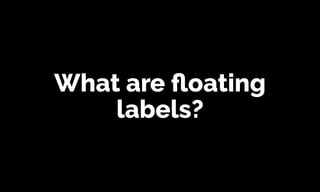 What are ﬂoating
labels?
 