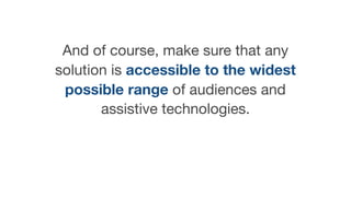 And of course, make sure that any
solution is accessible to the widest
possible range of audiences and
assistive technologies.
 