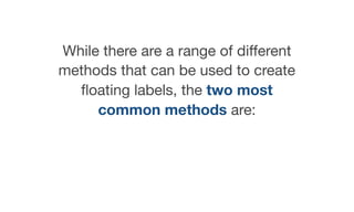 While there are a range of diﬀerent
methods that can be used to create
ﬂoating labels, the two most
common methods are:
 