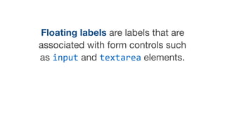 Floating labels are labels that are
associated with form controls such
as input and textarea elements.
 