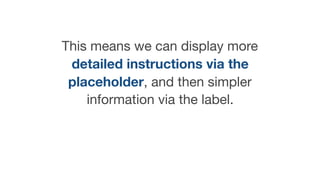 This means we can display more
detailed instructions via the
placeholder, and then simpler
information via the label.
 