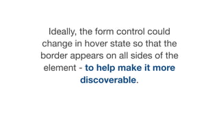 Ideally, the form control could
change in hover state so that the
border appears on all sides of the
element - to help make it more
discoverable.
 