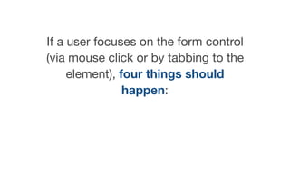 If a user focuses on the form control
(via mouse click or by tabbing to the
element), four things should
happen:

 