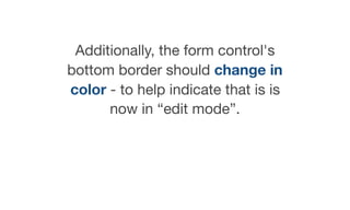 Additionally, the form control's
bottom border should change in
color - to help indicate that is is
now in “edit mode”.

 