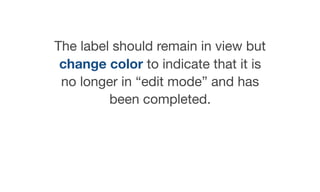 The label should remain in view but
change color to indicate that it is
no longer in “edit mode” and has
been completed.

 