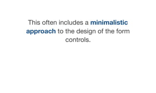 This often includes a minimalistic
approach to the design of the form
controls.
 